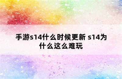 手游s14什么时候更新 s14为什么这么难玩